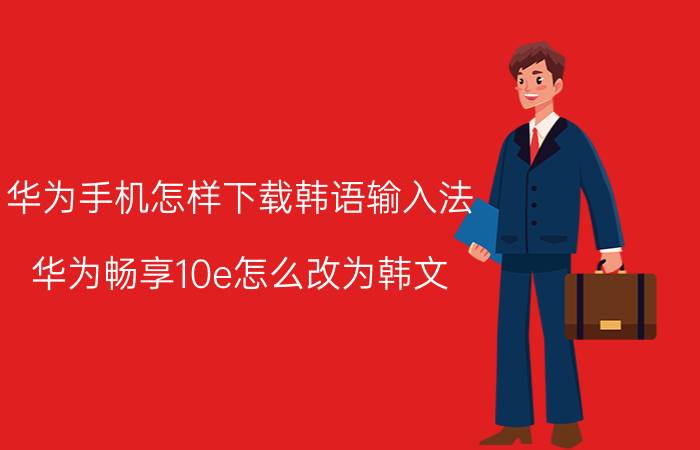 华为手机怎样下载韩语输入法 华为畅享10e怎么改为韩文？